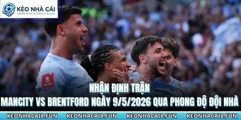 Nhận định trận Mancity vs Brentford ngày 9/5/2026 qua phong độ đội nhà 